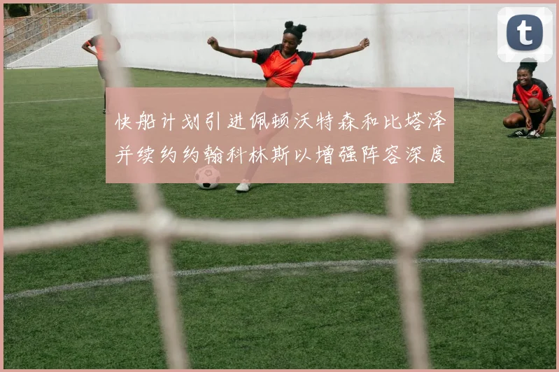 快船计划引进佩顿沃特森和比塔泽并续约约翰科林斯以增强阵容深度