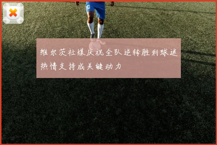 维尔茨社媒庆祝全队逆转胜利球迷热情支持成关键动力