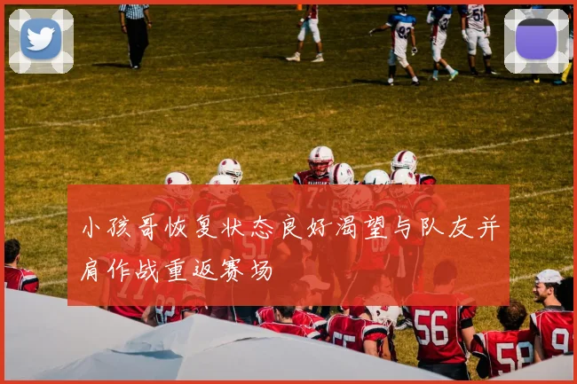 小孩哥恢复状态良好渴望与队友并肩作战重返赛场