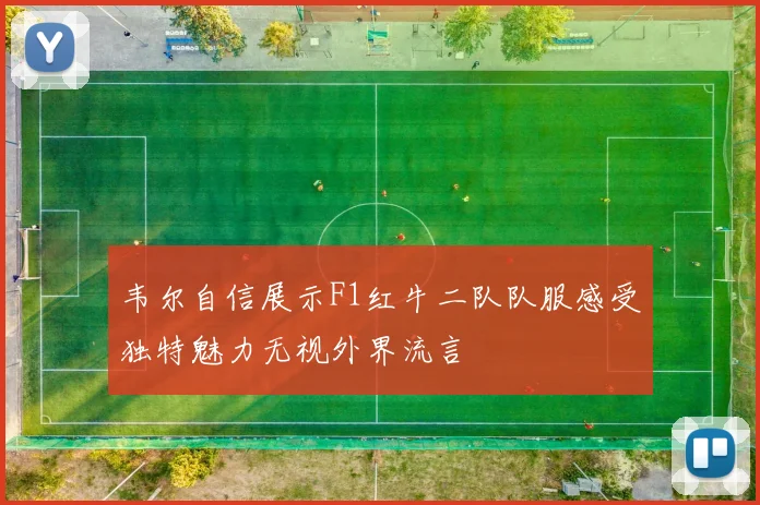 韦尔自信展示F1红牛二队队服感受独特魅力无视外界流言