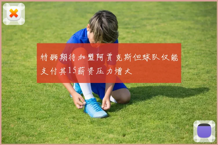 特狮期待加盟阿贾克斯但球队仅能支付其15薪资压力增大