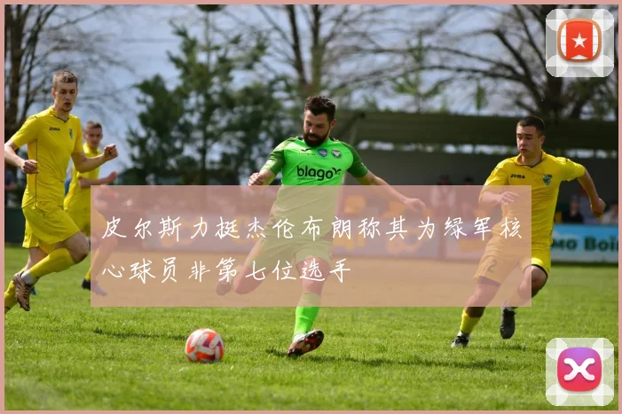 皮尔斯力挺杰伦布朗称其为绿军核心球员非第七位选手
