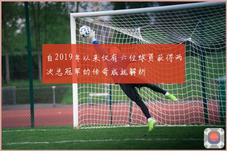 自2019年以来仅有六位球员获得两次总冠军的传奇成就解析