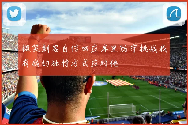 微笑刺客自信回应库里防守挑战我有我的独特方式应对他