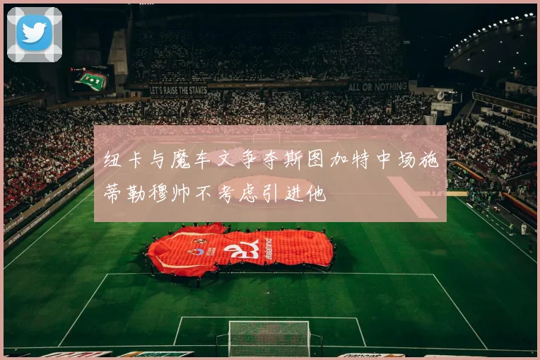 纽卡与魔车文争夺斯图加特中场施蒂勒穆帅不考虑引进他