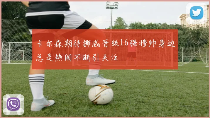 卡尔森期待挪威晋级16强穆帅身边总是热闹不断引关注