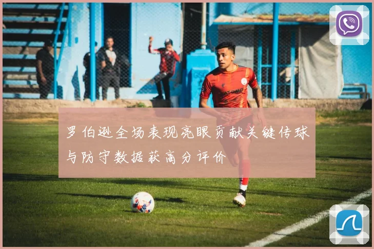 罗伯逊全场表现亮眼贡献关键传球与防守数据获高分评价
