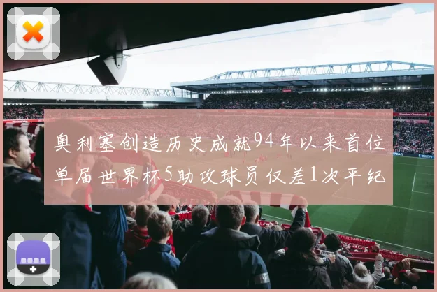 奥利塞创造历史成就94年以来首位单届世界杯5助攻球员仅差1次平纪录