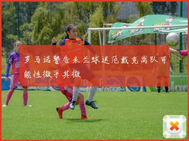 罗马诺警告米兰球迷范戴克离队可能性微乎其微