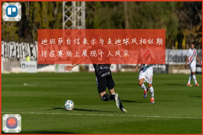迪班萨自信表示与麦迪球风相似期待在赛场上展现个人风采