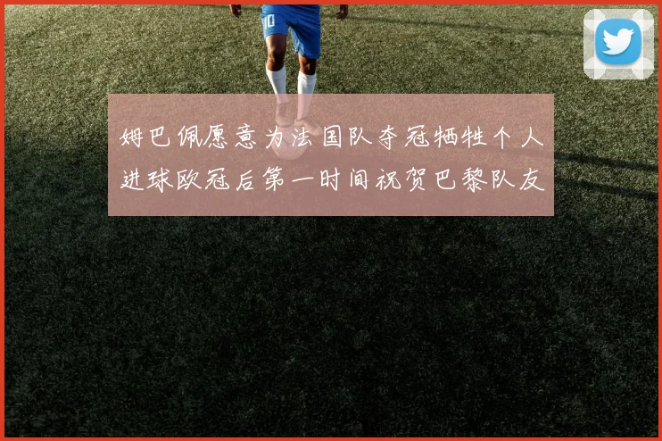 姆巴佩愿意为法国队夺冠牺牲个人进球欧冠后第一时间祝贺巴黎队友